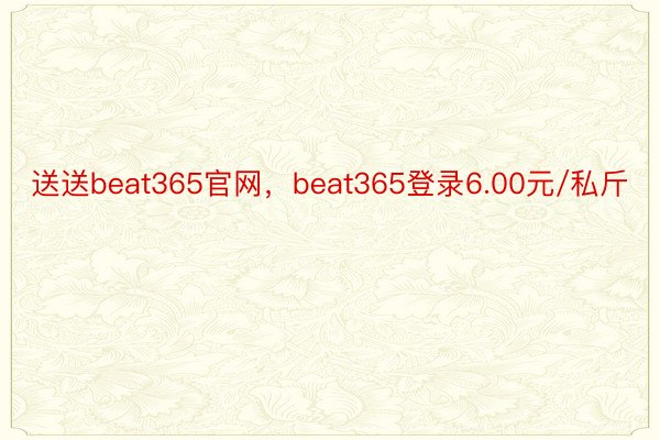 送送beat365官网，beat365登录6.00元/私斤