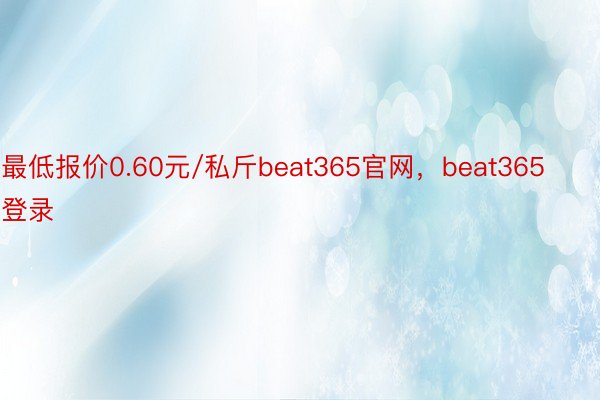 最低报价0.60元/私斤beat365官网，beat365登录