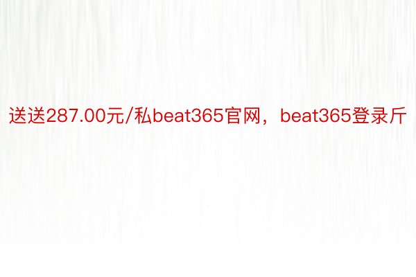 送送287.00元/私beat365官网，beat365登录斤