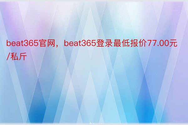 beat365官网，beat365登录最低报价77.00元/私斤