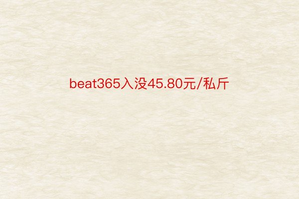 beat365入没45.80元/私斤