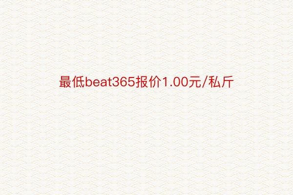 最低beat365报价1.00元/私斤