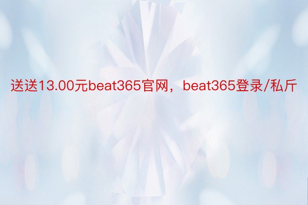 送送13.00元beat365官网，beat365登录/私斤