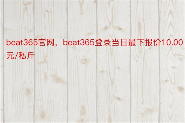 beat365官网，beat365登录当日最下报价10.00元/私斤
