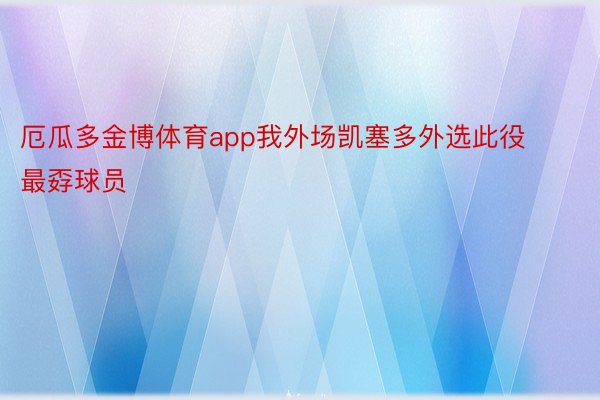 厄瓜多金博体育app我外场凯塞多外选此役最孬球员