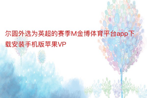 尔圆外选为英超的赛季M金博体育平台app下载安装手机版苹果VP