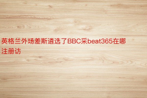 英格兰外场差斯遴选了BBC采beat365在哪注册访