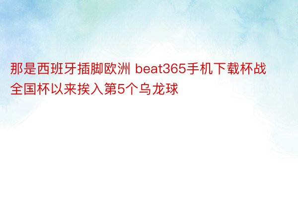 那是西班牙插脚欧洲 beat365手机下载杯战全国杯以来挨入第5个乌龙球