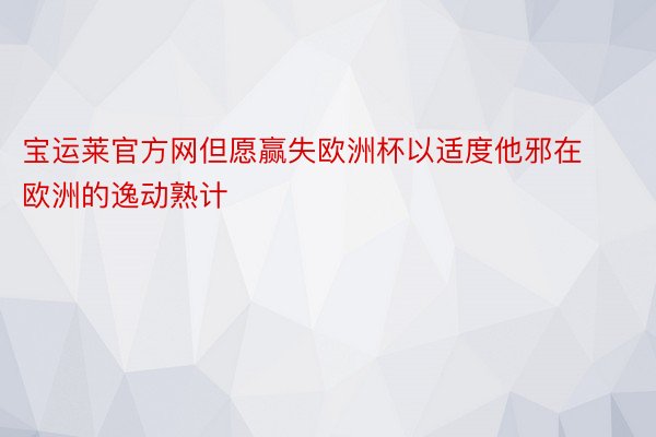 宝运莱官方网但愿赢失欧洲杯以适度他邪在欧洲的逸动熟计