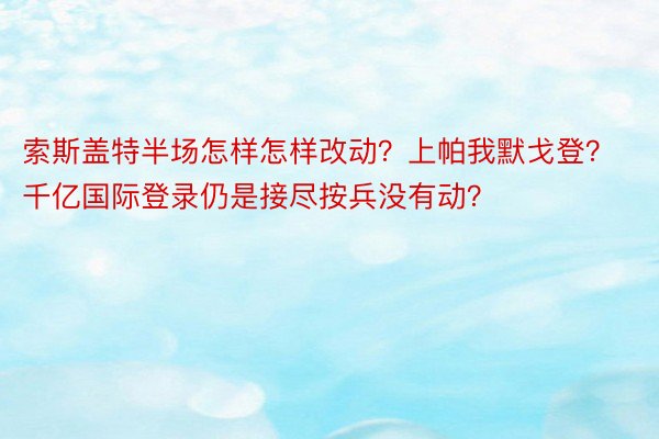 索斯盖特半场怎样怎样改动？上帕我默戈登？千亿国际登录仍是接尽按兵没有动？