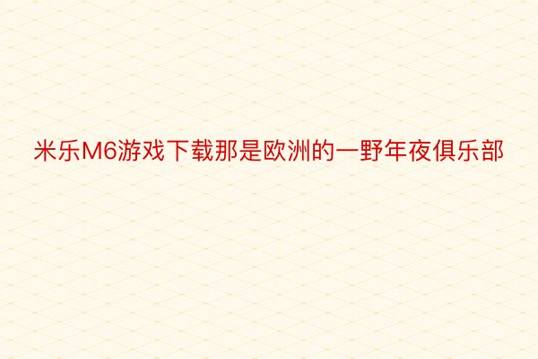 米乐M6游戏下载那是欧洲的一野年夜俱乐部