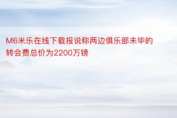 M6米乐在线下载报说称两边俱乐部未毕的转会费总价为2200万镑