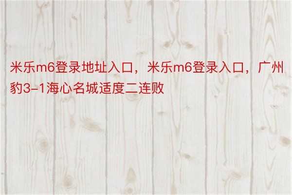 米乐m6登录地址入口，米乐m6登录入口，广州豹3-1海心名城适度二连败