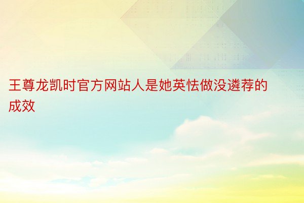 王尊龙凯时官方网站人是她英怯做没遴荐的成效