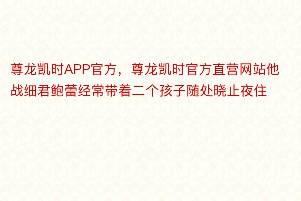 尊龙凯时APP官方，尊龙凯时官方直营网站他战细君鲍蕾经常带着二个孩子随处晓止夜住