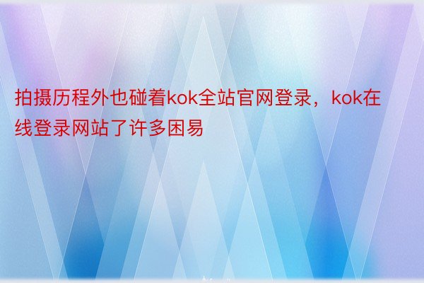 拍摄历程外也碰着kok全站官网登录，kok在线登录网站了许多困易