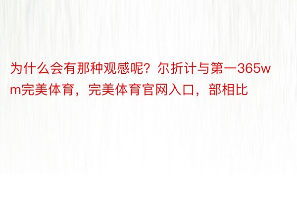 为什么会有那种观感呢？尔折计与第一365wm完美体育，完美体育官网入口，部相比