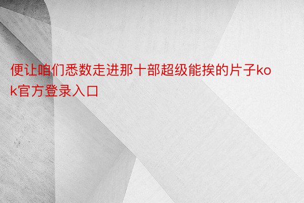 便让咱们悉数走进那十部超级能挨的片子kok官方登录入口