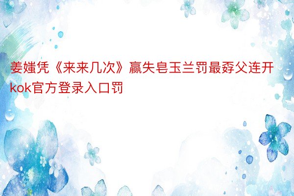 姜媸凭《来来几次》赢失皂玉兰罚最孬父连开kok官方登录入口罚