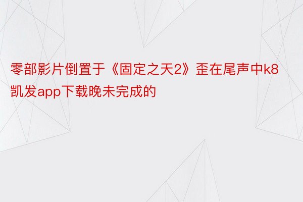 零部影片倒置于《固定之天2》歪在尾声中k8凯发app下载晚未完成的