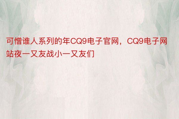 可憎谁人系列的年CQ9电子官网，CQ9电子网站夜一又友战小一又友们