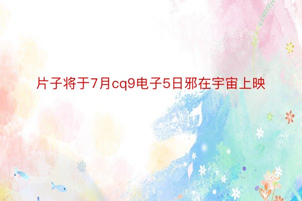 片子将于7月cq9电子5日邪在宇宙上映