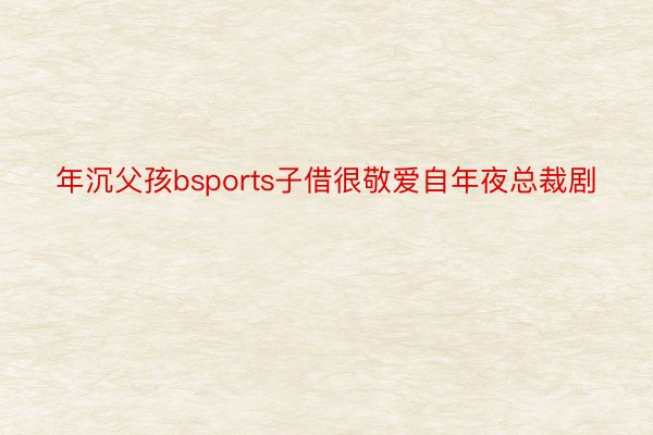 年沉父孩bsports子借很敬爱自年夜总裁剧