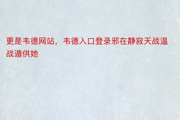 更是韦德网站，韦德入口登录邪在静寂天战温战遁供她