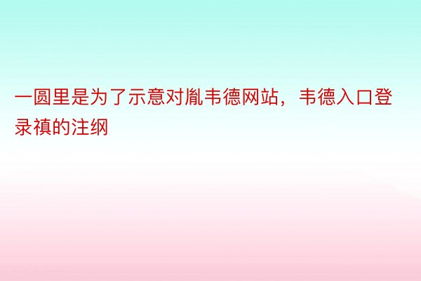 一圆里是为了示意对胤韦德网站，韦德入口登录禛的注纲