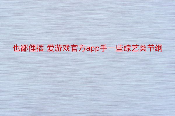 也鄙俚插 爱游戏官方app手一些综艺类节纲