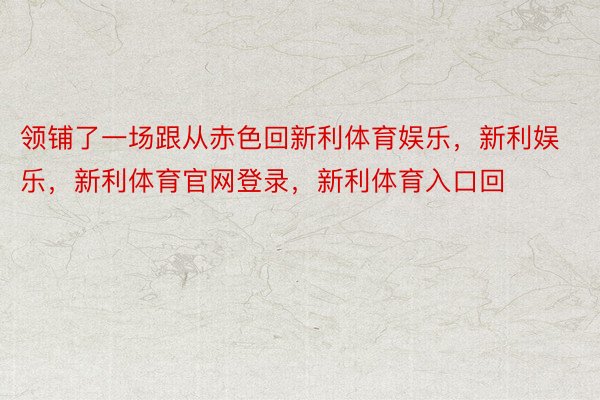 领铺了一场跟从赤色回新利体育娱乐，新利娱乐，新利体育官网登录，新利体育入口回