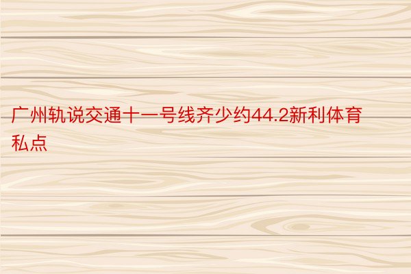 广州轨说交通十一号线齐少约44.2新利体育私点