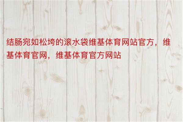 结肠宛如松垮的滚水袋维基体育网站官方，维基体育官网，维基体育官方网站