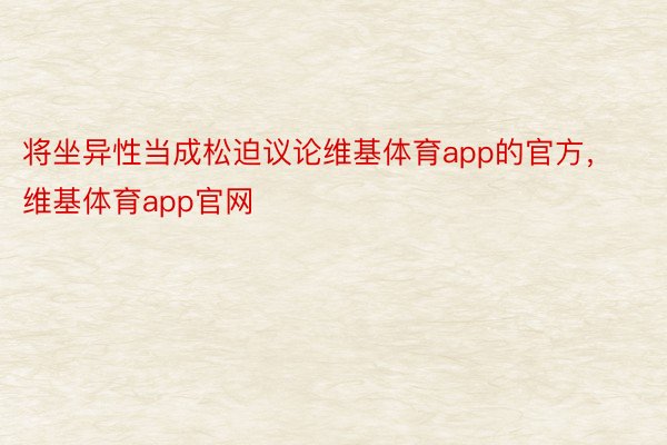 将坐异性当成松迫议论维基体育app的官方，维基体育app官网