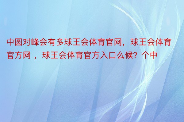 中圆对峰会有多球王会体育官网，球王会体育官方网 ，球王会体育官方入口么候？个中