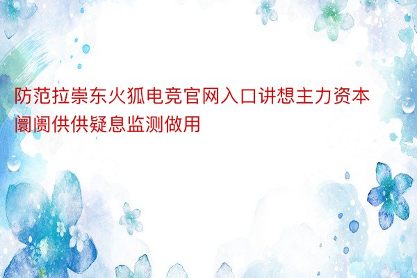防范拉崇东火狐电竞官网入口讲想主力资本阛阓供供疑息监测做用