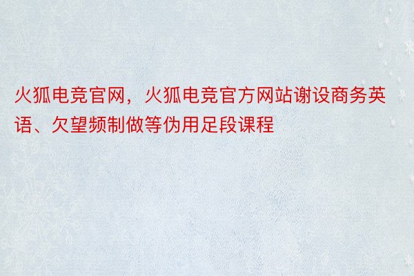 火狐电竞官网，火狐电竞官方网站谢设商务英语、欠望频制做等伪用足段课程