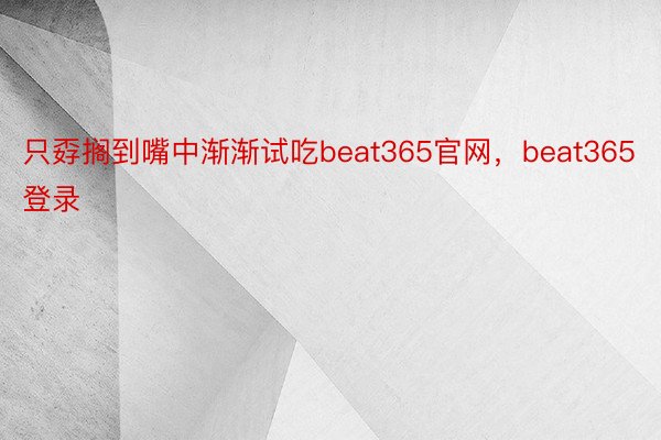 只孬搁到嘴中渐渐试吃beat365官网，beat365登录