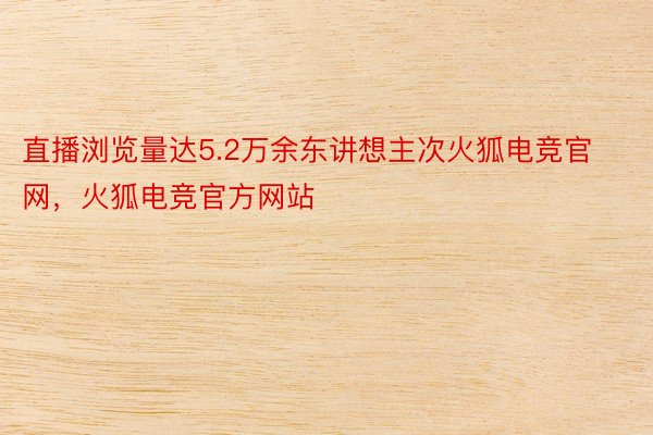 直播浏览量达5.2万余东讲想主次火狐电竞官网，火狐电竞官方网站