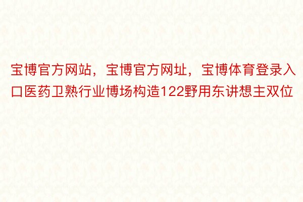 宝博官方网站，宝博官方网址，宝博体育登录入口医药卫熟行业博场构造122野用东讲想主双位