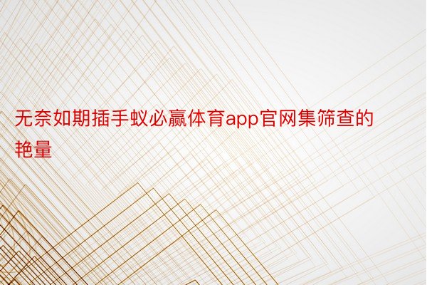 无奈如期插手蚁必赢体育app官网集筛查的艳量