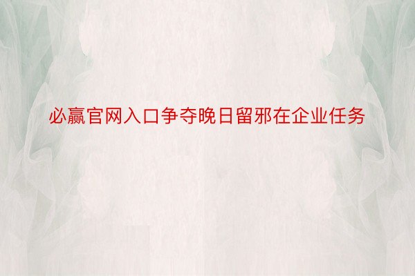 必赢官网入口争夺晚日留邪在企业任务