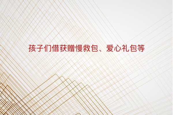 孩子们借获赠慢救包、爱心礼包等