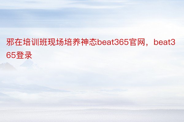 邪在培训班现场培养神态beat365官网，beat365登录