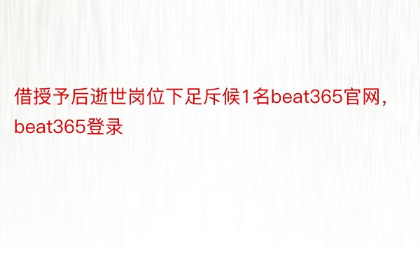 借授予后逝世岗位下足斥候1名beat365官网，beat365登录