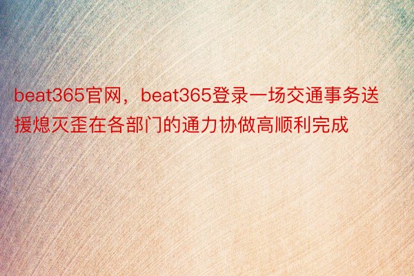 beat365官网，beat365登录一场交通事务送援熄灭歪在各部门的通力协做高顺利完成