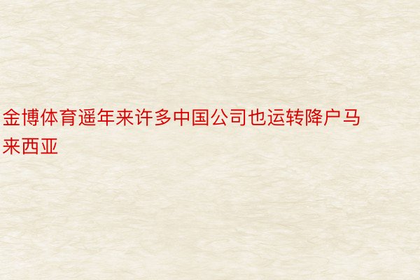 金博体育遥年来许多中国公司也运转降户马来西亚