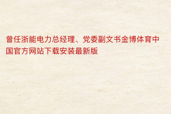 曾任浙能电力总经理、党委副文书金博体育中国官方网站下载安装最新版