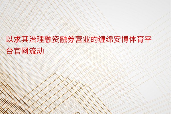 以求其治理融资融券营业的缠绵安博体育平台官网流动