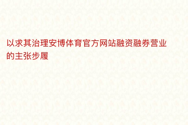 以求其治理安博体育官方网站融资融券营业的主张步履